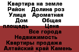 Квартира на земле  › Район ­ Долина роз › Улица ­ Ароматная › Дом ­ 2 › Общая площадь ­ 40 › Цена ­ 3 000 000 - Все города Недвижимость » Квартиры продажа   . Алтайский край,Камень-на-Оби г.